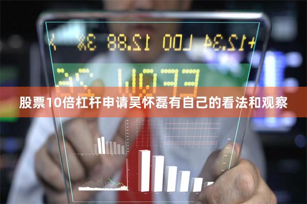股票10倍杠杆申请吴怀磊有自己的看法和观察