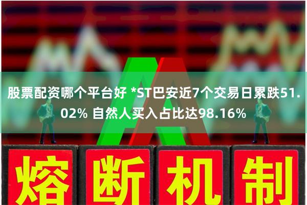 股票配资哪个平台好 *ST巴安近7个交易日累跌51.02% 自然人买入占比达98.16%