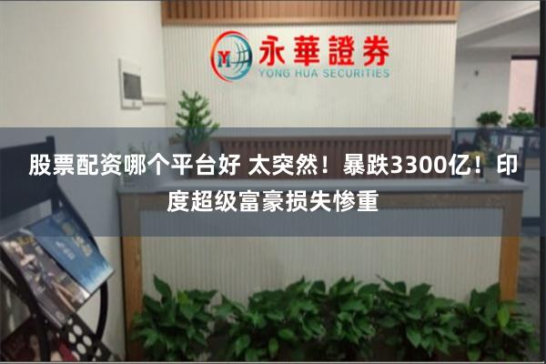 股票配资哪个平台好 太突然！暴跌3300亿！印度超级富豪损失惨重