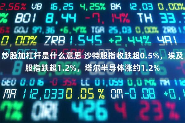 炒股加杠杆是什么意思 沙特股指收跌超0.5%，埃及股指跌超1.2%，塔尔半导体涨约1.2%