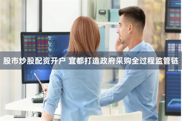股市炒股配资开户 宜都打造政府采购全过程监管链