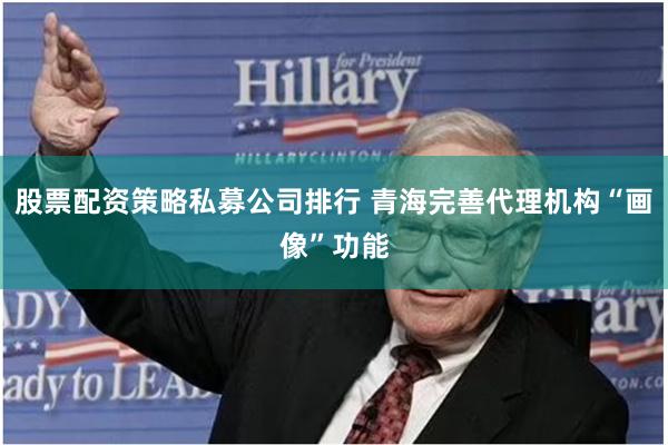 股票配资策略私募公司排行 青海完善代理机构“画像”功能
