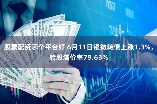 股票配资哪个平台好 6月11日银微转债上涨1.3%，转股溢价率79.63%