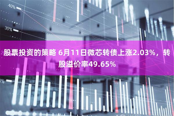 股票投资的策略 6月11日微芯转债上涨2.03%，转股溢价率49.65%