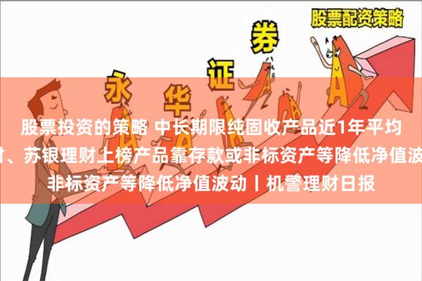 股票投资的策略 中长期限纯固收产品近1年平均回报3%，中银理财、苏银理财上榜产品靠存款或非标资产等降低净值波动丨机警理财日报