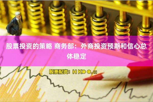 股票投资的策略 商务部：外商投资预期和信心总体稳定