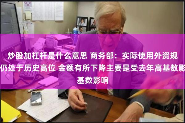 炒股加杠杆是什么意思 商务部：实际使用外资规模仍处于历史高位 金额有所下降主要是受去年高基数影响