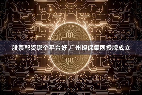 股票配资哪个平台好 广州担保集团授牌成立