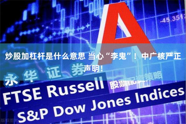 炒股加杠杆是什么意思 当心“李鬼”！中广核严正声明！