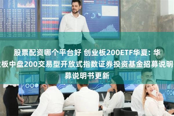 股票配资哪个平台好 创业板200ETF华夏: 华夏创业板中盘200交易型开放式指数证券投资基金招募说明书更新