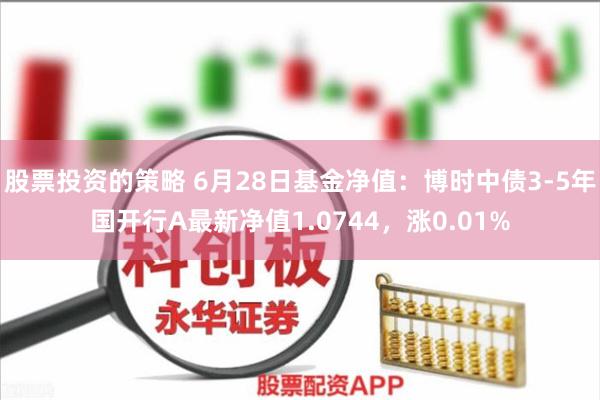 股票投资的策略 6月28日基金净值：博时中债3-5年国开行A最新净值1.0744，涨0.01%