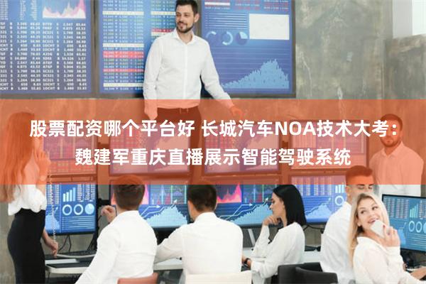 股票配资哪个平台好 长城汽车NOA技术大考：魏建军重庆直播展示智能驾驶系统
