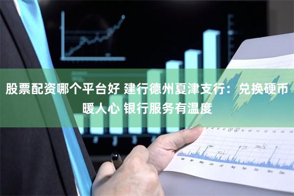 股票配资哪个平台好 建行德州夏津支行：兑换硬币暖人心 银行服务有温度