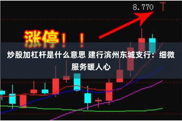 炒股加杠杆是什么意思 建行滨州东城支行：细微服务暖人心