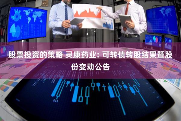 股票投资的策略 灵康药业: 可转债转股结果暨股份变动公告
