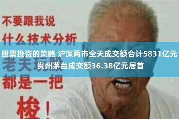 股票投资的策略 沪深两市全天成交额合计5831亿元 贵州茅台成交额36.38亿元居首