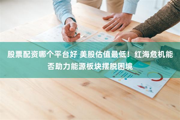 股票配资哪个平台好 美股估值最低！红海危机能否助力能源板块摆脱困境