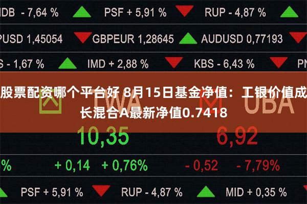股票配资哪个平台好 8月15日基金净值：工银价值成长混合A最新净值0.7418