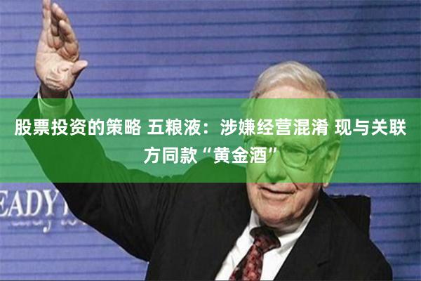 股票投资的策略 五粮液：涉嫌经营混淆 现与关联方同款“黄金酒”