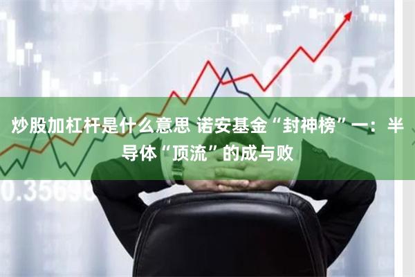炒股加杠杆是什么意思 诺安基金“封神榜”一：半导体“顶流”的成与败