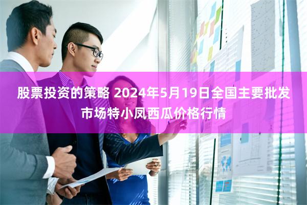 股票投资的策略 2024年5月19日全国主要批发市场特小凤西瓜价格行情