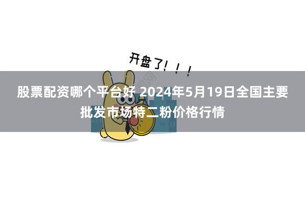 股票配资哪个平台好 2024年5月19日全国主要批发市场特二粉价格行情