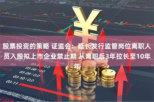 股票投资的策略 证监会：延长发行监管岗位离职人员入股拟上市企业禁止期 从离职后3年拉长至10年