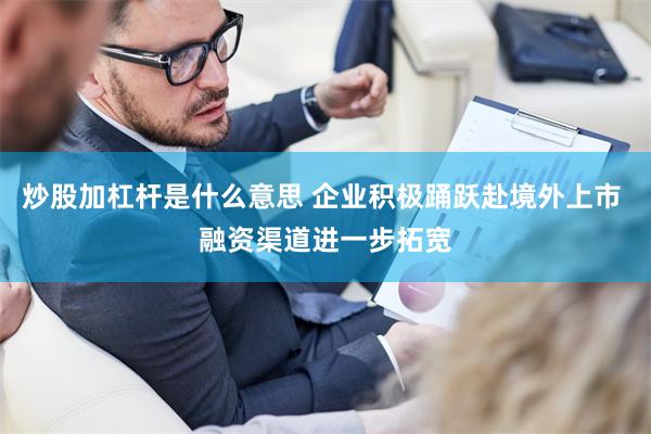 炒股加杠杆是什么意思 企业积极踊跃赴境外上市 融资渠道进一步拓宽