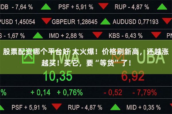 股票配资哪个平台好 太火爆！价格刷新高，还越涨越买！买它，要“等货”了！