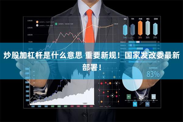 炒股加杠杆是什么意思 重要新规！国家发改委最新部署！