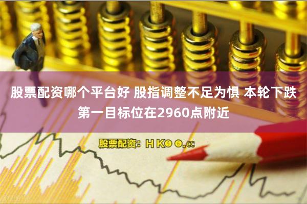 股票配资哪个平台好 股指调整不足为惧 本轮下跌第一目标位在2960点附近
