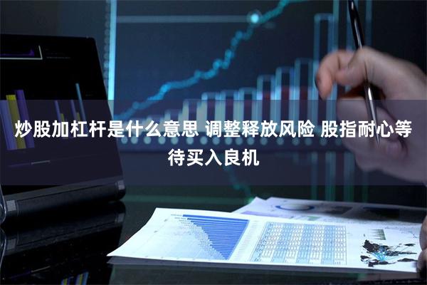 炒股加杠杆是什么意思 调整释放风险 股指耐心等待买入良机