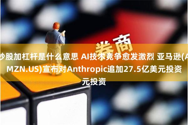 炒股加杠杆是什么意思 AI技术竞争愈发激烈 亚马逊(AMZN.US)宣布对Anthropic追加27.5亿美元投资
