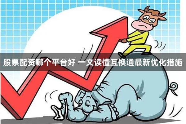 股票配资哪个平台好 一文读懂互换通最新优化措施