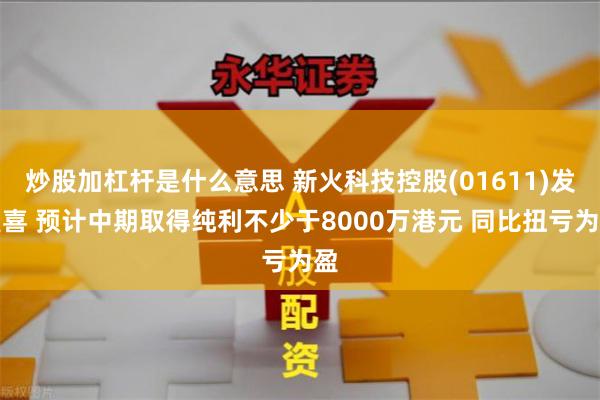 炒股加杠杆是什么意思 新火科技控股(01611)发盈喜 预计中期取得纯利不少于8000万港元 同比扭亏为盈