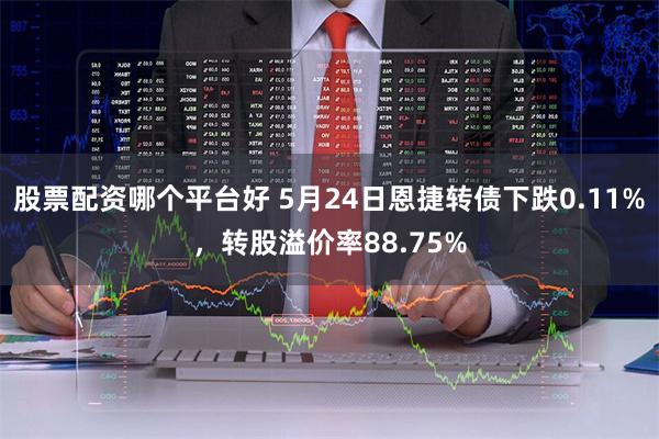 股票配资哪个平台好 5月24日恩捷转债下跌0.11%，转股溢价率88.75%