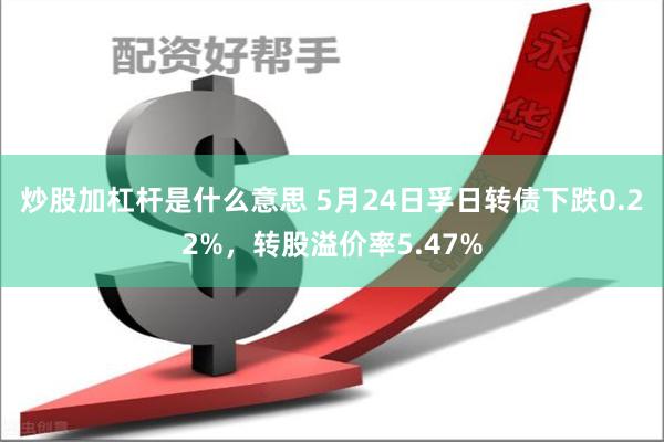 炒股加杠杆是什么意思 5月24日孚日转债下跌0.22%，转股溢价率5.47%