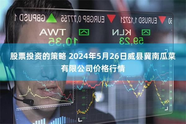 股票投资的策略 2024年5月26日威县冀南瓜菜有限公司价格行情