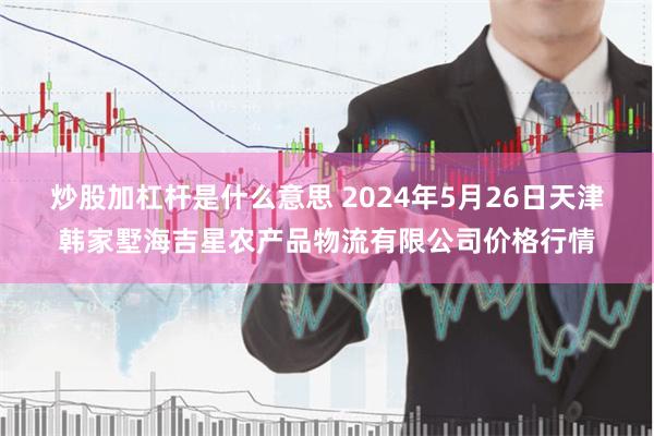 炒股加杠杆是什么意思 2024年5月26日天津韩家墅海吉星农产品物流有限公司价格行情