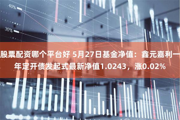 股票配资哪个平台好 5月27日基金净值：鑫元嘉利一年定开债发起式最新净值1.0243，涨0.02%