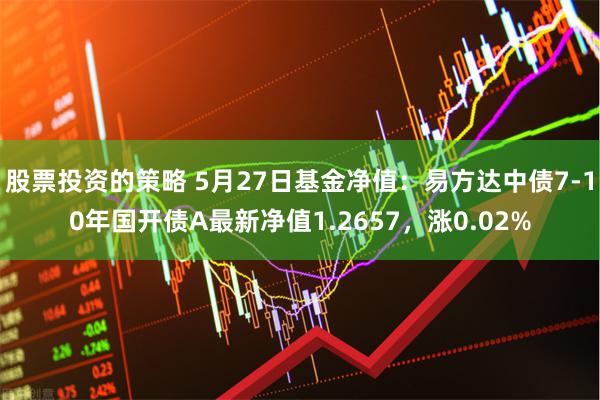 股票投资的策略 5月27日基金净值：易方达中债7-10年国开债A最新净值1.2657，涨0.02%