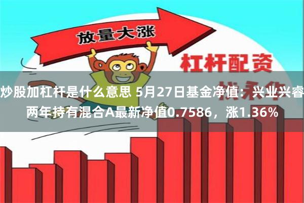 炒股加杠杆是什么意思 5月27日基金净值：兴业兴睿两年持有混合A最新净值0.7586，涨1.36%