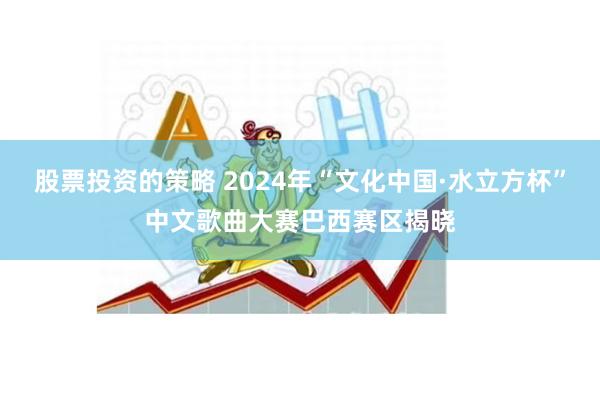 股票投资的策略 2024年“文化中国·水立方杯”中文歌曲大赛巴西赛区揭晓