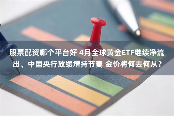 股票配资哪个平台好 4月全球黄金ETF继续净流出、中国央行放缓增持节奏 金价将何去何从？