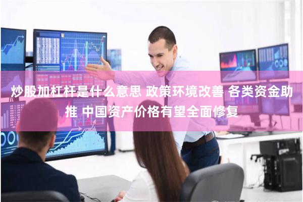 炒股加杠杆是什么意思 政策环境改善 各类资金助推 中国资产价格有望全面修复
