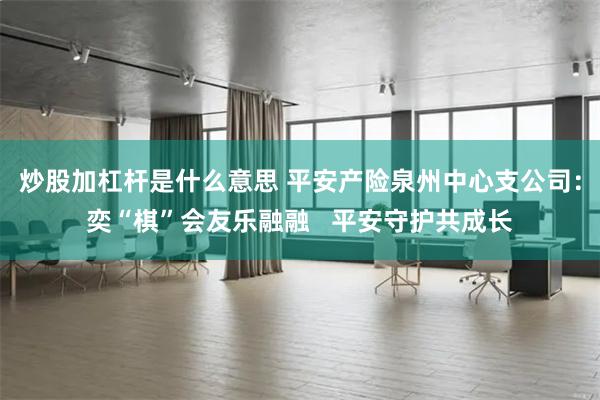 炒股加杠杆是什么意思 平安产险泉州中心支公司：奕“棋”会友乐融融   平安守护共成长