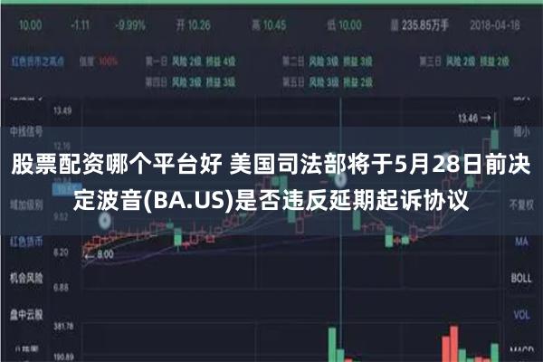 股票配资哪个平台好 美国司法部将于5月28日前决定波音(BA.US)是否违反延期起诉协议