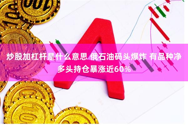 炒股加杠杆是什么意思 俄石油码头爆炸 有品种净多头持仓暴涨近60%