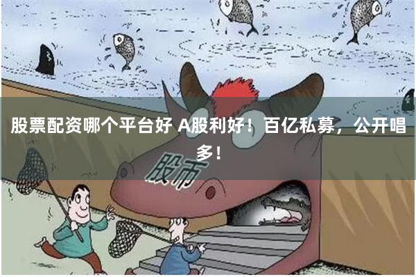 股票配资哪个平台好 A股利好！百亿私募，公开唱多！