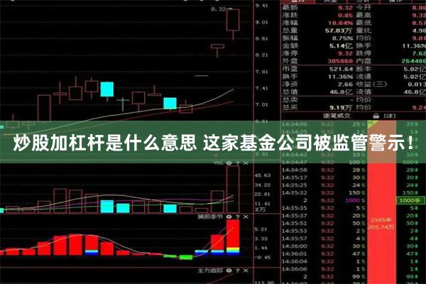 炒股加杠杆是什么意思 这家基金公司被监管警示！